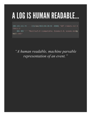 A LOG IS HUMAN READABLE...
“A human readable, machine parsable
representation of an event.”
208.115.111.74 - - [13/Jan/2013:04:28:55 -0500] "GET /robots.txt H
TTP/1.1"
301 303 "-" "Mozilla/5.0 (compatible; Ezooms/1.0; ezooms.bot@g
mail.com)"
 
