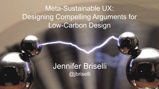 Meta-Sustainable UX:
Designing Compelling Arguments for
Low-Carbon Design
Jennifer Briselli
@jbriselli
 