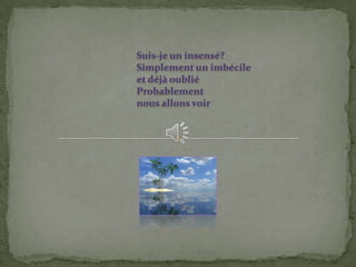 Suis-je un insensé?
Simplement un imbécile
et déjà oublié
Probablement
nous allons voir
 
