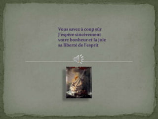 Vous savez à coup sûr
J'espère sincèrement
votre bonheur et la joie
sa liberté de l'esprit
 