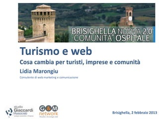 Turismo e web
Cosa cambia per turisti, imprese e comunità
Lidia Marongiu
Consulente di web marketing e comunicazione




                                              Brisighella, 2 febbraio 2013
 