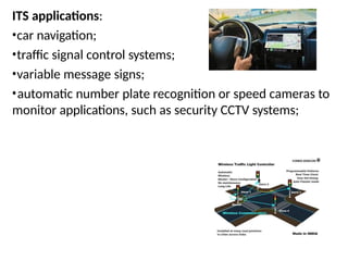 ITS applications:
•car navigation;
•traffic signal control systems;
•variable message signs;
•automatic number plate recognition or speed cameras to
monitor applications, such as security CCTV systems;
 