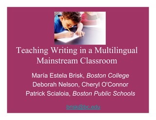 Teaching Writing in a Multilingual
     Mainstream Classroom
    María Estela Brisk, Boston College
    Deborah Nelson, Cheryl O'Connor
  Patrick Scialoia, Boston Public Schools

                brisk@bc.edu
 