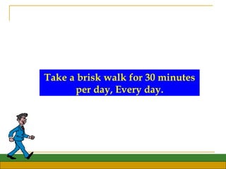 Take a brisk walk for 30 minutes per day, Every day. 