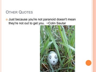 Other QuotesJust because you're not paranoid doesn't mean they're not out to get you.  ~Colin Sautar
