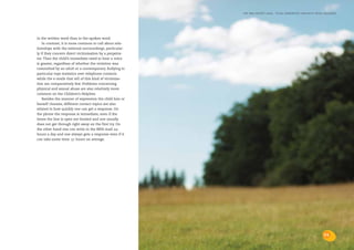 the bris report 2004 : total supportive contacts with children




in the written word than in the spoken word.
    In contrast, it is more common to call about rela-
tionships with the external surroundings, particular-
ly if they concern direct victimisation by a perpetra-
tor. Then the child’s immediate need to hear a voice
is greater, regardless of whether the violation was
committed by an adult or a contemporary. Bullying in
particular tops statistics over telephone contacts
while the e-mails that tell of this kind of victimisa-
tion are comparatively few. Problems concerning
physical and sexual abuse are also relatively more
common on the Children’s Helpline.
    Besides the manner of expression the child him or
herself chooses, different contact topics are also
related to how quickly one can get a response. On
the phone the response is immediate, even if the
times the line is open are limited and one usually
does not get through right away on the first try. On
the other hand one can write to the BRIS-mail 24-
hours a day and one always gets a response even if it
can take some time: 51 hours on average.




                                                                                                              11
 