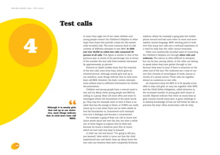 the bris report 2004 : test calls




                                                Test calls
                                                                                                                                                      Medskribent: Martin Höög, BRIS region Nord


                                                                   In more than eight out of ten cases children and              subjects, where for example a gang pass the mobile




            4
                                                                   young people contact the Children’s Helpline in other         phone around and bait each other to more and more
                                                                   ways than those that provide a basis for the statisti-        explicit, sexual language. BRIS’ starting point is how-
                                                                   cally recorded calls. The most common kind of calls           ever that many test calls are a confused expression of
                                                                   consists of different attempts to test BRIS. In 2004          a need for help that the caller cannot formulate.
                                                                   just over 40,000 so-called test calls comprised 40               Other non-statistically recorded ways of contacting
                                                                   percent of all calls. This figure is similar to that of the   the Children’s Helpline are through silent calls and
                                                                   previous year in terms of the percentage, but in terms        outbursts. The silence is often difficult to interpret,
                                                                   of the number the test calls have however decreased           but can be due, among others, to the caller not daring
                                                                   by approximately 30 percent.                                  to speak when they have gotten through or just
                                                                      Previous in-depth studies show that the majority           because they want to hear if there is someone on the
                                                                   of the test calls come from boys, which gives an              other end of the line. The outbursts are a way of con-
                                                                   inverted picture: although mostly girls end up in             tact that consists of monologues of wails, shouts or
                                                                   our statistics, most things indicate that in total more       insults of a sexual nature. These calls are together
                                                                   boys call BRIS. However, the boys’ contact attempts           almost as numerous as test calls.
                                                                   more seldom lead to sufficient information for further           An important issue for BRIS is to be equally acces-
                                                                   documentation.                                                sible to boys and girls. In 2003 we, together with SPES
                                                                      Children and young people have a natural need to           and the Child Safety Delegation, called attention to
                                                                   test and try. Many times young people test BRIS by            the increased number of young girls with issues of
                                                                   calling as a group. Boys call most often and want to          suicide. Reports indicate that twice as many boys as
                                                                   investigate where the boundaries of the adult world           girls commit suicide every year. A great challenge is




                                                         “
                                                                   go. They may for example want to hear if there is an          to develop knowledge of how we will better be able to
                                                                   adult that has the energy to listen, or if BRIS can really    perceive the boys’ often inarticulate calls for help.
                                     Although it is mostly girls   stand up to a test when there are no other adults to
                                      that end up in our statis-
                                                                   test the boundaries on. Sometimes such attempts
                                      tics, most things indicate
                                                                   turn into a dialogue and become a conversation.
                                    that in total more boys call
                                                          BRIS.       For example, a gang of boys can call to moan and
                                                                   shout words about sex over the line, but after a while
                                                                   one of them begins to explain that he feels bad
                                                                   because he found a hardcore porn film at home,
                                                                   which he had until now kept to himself.
                                                                      A child can call and shout: “I’m going to kill you,
                                                                   you bastard,” after which it turns out that the child
                                                                   experienced war and death close up. Many times the
                                                                   test calls can however deal with completely fictitious
    18
 