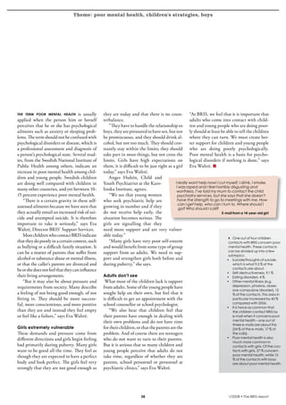 Theme: poor mental health, children’s strategies, boys
krönika




  the term poor mental health          is usually   they are today and that there is no coun- “At BRIS, we feel that it is important that
  applied when the person him or herself            terbalance.                                          adults who come into contact with child-
  perceives that he or she has psychological           “They have to handle the relationship to ren and young people who are doing poor-
  ailments such as anxiety or sleeping prob-        boys, they are pressured to have sex, but not ly should at least be able to tell the children
  lems. The term should not be confused with        be promiscuous, and they should drink al- where they can turn. We must create bet-
  psychological disorders or disease, which is      cohol, but not too much. They should con- ter support for children and young people
  a professional assessment and diagnosis of        stantly stay within the limits; they should who are doing poorly psychologically.
  a person’s psychological state. Several stud-     take part in most things, but not cross the Poor mental health is a basis for psycho-
  ies, from the Swedish National Institute of       limits. Girls have high expectations on logical disorders if nothing is done,” says
  Public Health among others, indicate an           them, it is difficult to be just right as a girl Eva Waltré.
  increase in poor mental health among chil-        today,” says Eva Waltré.
  dren and young people. Swedish children              Anges Hultén, Child and
  are doing well compared with children in          Youth Psychiatrist at the Karo-             I really want help now! I cut myself, I drink, I smoke.
                                                                                                 I was raped and I feel horribly disgusting and
  many other countries, and yet between 10-         linska Institute, agrees.                    worthless. I’ve told my mum to contact the child
  15 percent experience poor mental health.            “We see that young women                   psychiatry services, but she says that she doesn’t
      “There is a certain gravity in these self-    who seek psychiatric help are                 have the strength to go to meetings with me. How
                                                                                                  can I get help, who can I turn to. Where should I
  assessed ailments because we have seen that       growing in number and if they                  go? Who should I call?
  they actually entail an increased risk of sui-    do not receive help early, the                                          E-mail from a 14-year-old girl
  cide and attempted suicide. It is therefore       situation becomes serious. The
  important to take it seriously,” says Eva         girls are signalling that they
  Waltré, Director BRIS’ Support Services.          need more support and are very vulner-
      Most children who contact BRIS indicate       able today.”
                                                                                                                               4 One out of four children
  that they do poorly in a certain context, such       “Many girls have very poor self-esteem                                   contacts with BRIS concern poor
  as bullying or a difficult family situation. It   and would benefit from some type of group                                   mental health. These contacts
  can be a matter of parents that suffer from       support from us adults. We need to sup-                                     can be divided up into a few
                                                                                                                                subtopics:
  alcohol or substance abuse or mental illness,     port and strengthen girls both before and                                  • Suicide/thoughts of suicide,
  or that the caller’s parents are divorced and     during puberty,” she says.                                                     which is what 9.3 % of the
  he or she does not feel that they can influence                                                                                 contacts are about
                                                                                                                              •   Self-destructiveness, 9.1 %
  their living arrangements.                        Adults don’t see                                                          •   Eating disorders, 4 %
      “But it may also be about pressure and         What most of the children lack is support                                •   Other mental illness (e.g.
  requirements from society. Many describe          from adults. Some of the young people have                                    depression, phobias, obses-
                                                                                                                                  sive-compulsive disorder), 12
  a feeling of not being good enough, of not        sought help on their own, but feel that it                                    % of the contacts. This area in
  fitting in. They should be more success-          is difficult to get an appointment with the                                   particular increased by 40 %
  ful, more conscientious, and more positive        school counsellor or school psychologist.                                     compared with 2006.
                                                                                                                              •   It is twice as common that
  than they are and instead they feel empty             “We also hear that children feel that                                     the children contact BRIS by
  or feel like a failure,” says Eva Waltré.         their parents have enough in dealing with                                     e-mail when it concerns poor
                                                    their own problems and do not have time                                       mental health – one out of
                                                                                                                                  three e-mails are about this
  Girls extremely vulnerable                        for their children, or that the parents are the                               (34 % of the e-mails, 17 % of
  These demands and pressure come from              problem. And of course there are teenagers                                    the calls).
  different directions and girls begin feeling      who do not want to turn to their parents.                                 •   Poor mental health is also
                                                                                                                                  much more common in
  bad primarily during puberty. Many girls          But it is serious that so many children and                                   contacts with girls. Of the con-
  want to be good all the time. They feel as        young people perceive that adults do not                                      tacts with girls, 27 % concern
  though they are expected to have a perfect        take time, regardless of whether they are                                     poor mental health, while 15
                                                                                                                                  % of the contacts with boys
  body and look perfect. The girls feel very        parents, school personnel or personnel at                                     are about poor mental health.
  strongly that they are not good enough as         psychiatric clinics,” says Eva Waltré.




                                                                          38                                                   1/2008 • The BRIS-report
 