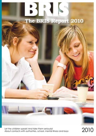 The BRIS Report 2010




Let the children speak! And take them seriously!
About contacts with authorities, school, mental illness and boys   2010
 