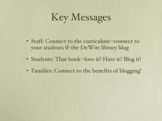 Key Messages Staff: Connect to the curriculum--connect to your students @ the DeWitt library blog Students: That book--love it? Hate it? Blog it! Families: Connect to the benefits of blogging! 