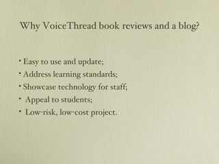 Why VoiceThread book reviews and a blog? Easy to use and update; Address learning standards; Showcase technology for staff; Appeal to students; Low-risk, low-cost project. 
