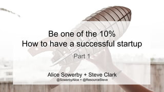 Be one of the 10%
How to have a successful startup
Part 1
Alice Sowerby + Steve Clark
@SowerbyAlice + @ResourceSteve
 