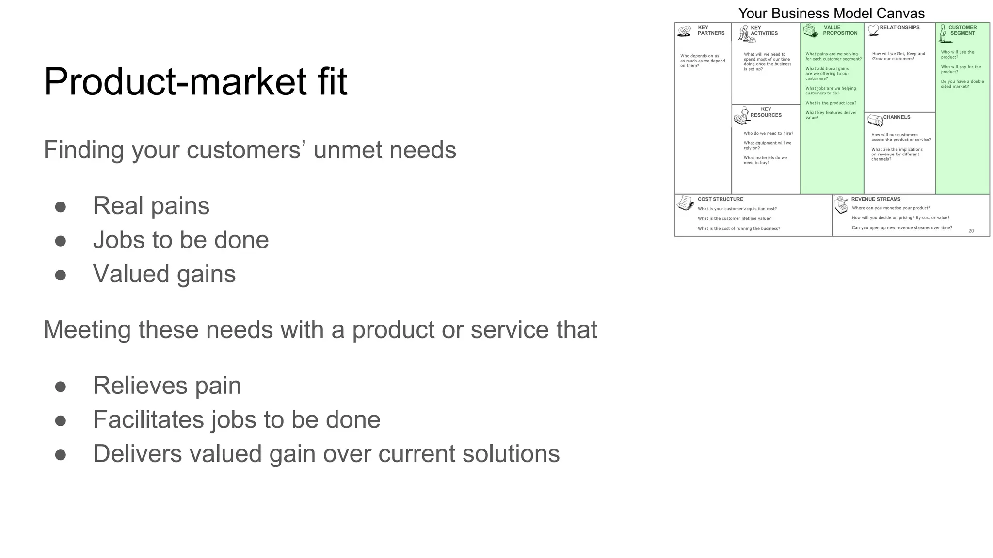 Product-market fit
Finding your customers’ unmet needs
● Real pains
● Jobs to be done
● Valued gains
Meeting these needs with a product or service that
● Relieves pain
● Facilitates jobs to be done
● Delivers valued gain over current solutions
 