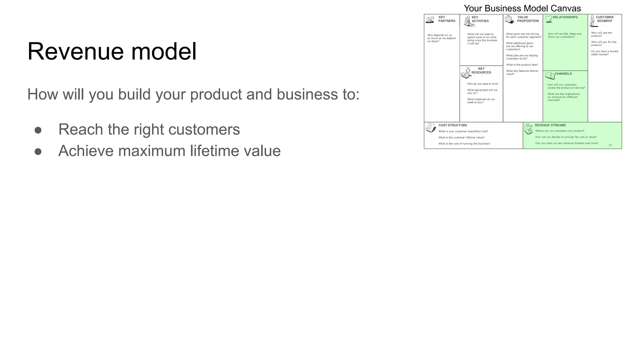 Revenue model
How will you build your product and business to:
● Reach the right customers
● Achieve maximum lifetime value
 