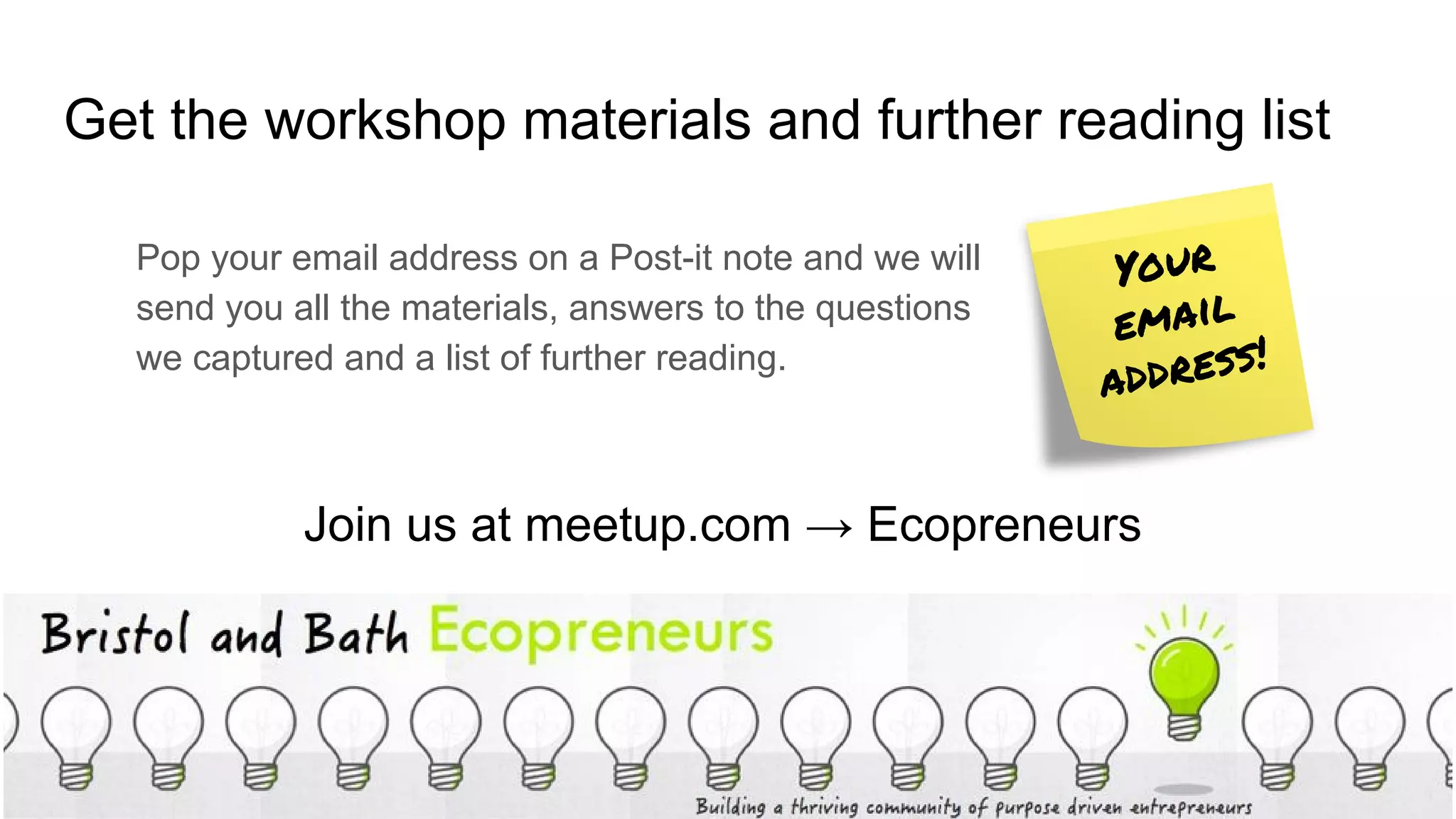 Your
email
address!
Get the workshop materials and further reading list
Pop your email address on a Post-it note and we will
send you all the materials, answers to the questions
we captured and a list of further reading.
Join us at meetup.com → Ecopreneurs
 