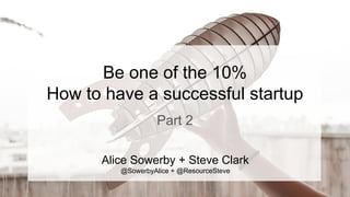 Be one of the 10%
How to have a successful startup
Part 2
Alice Sowerby + Steve Clark
@SowerbyAlice + @ResourceSteve
 