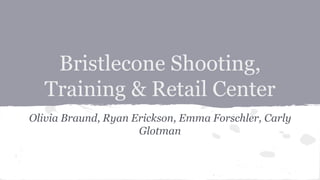 Bristlecone Shooting,
Training & Retail Center
Olivia Braund, Ryan Erickson, Emma Forschler, Carly
Glotman
 