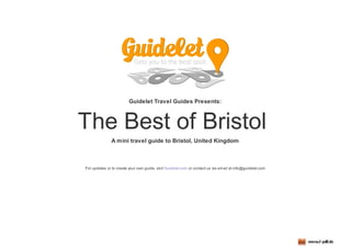 Guidelet Travel Guides Presents:
The Best of Bristol
A mini travel guide to Bristol, United Kingdom
For updates or to create your own guide, visit Guidelet.com or contact us via email at info@guidelet.com
 