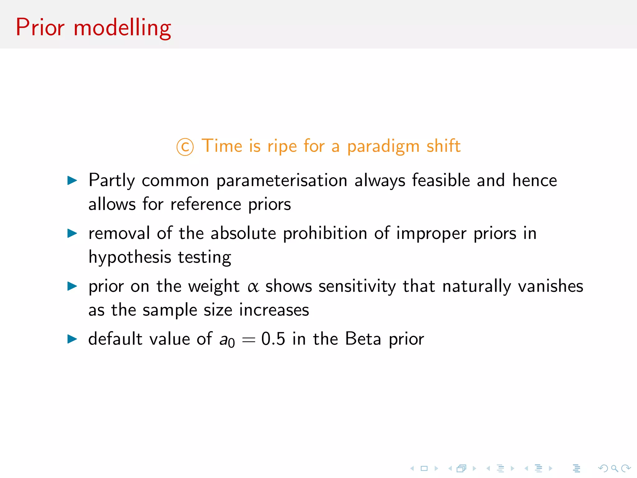 Prior modelling
c Time is ripe for a paradigm shift
Partly common parameterisation always feasible and hence
allows for reference priors
removal of the absolute prohibition of improper priors in
hypothesis testing
prior on the weight α shows sensitivity that naturally vanishes
as the sample size increases
default value of a0 = 0.5 in the Beta prior
 