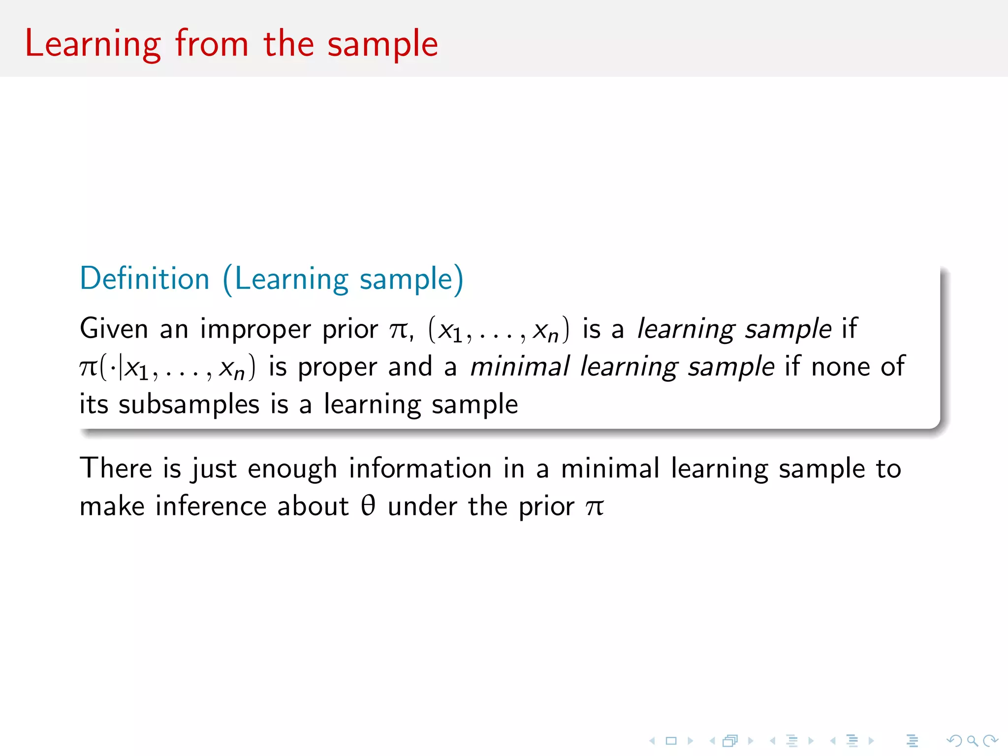 Learning from the sample
Deﬁnition (Learning sample)
Given an improper prior π, (x1, . . . , xn) is a learning sample if
π(·|x1, . . . , xn) is proper and a minimal learning sample if none of
its subsamples is a learning sample
There is just enough information in a minimal learning sample to
make inference about θ under the prior π
 