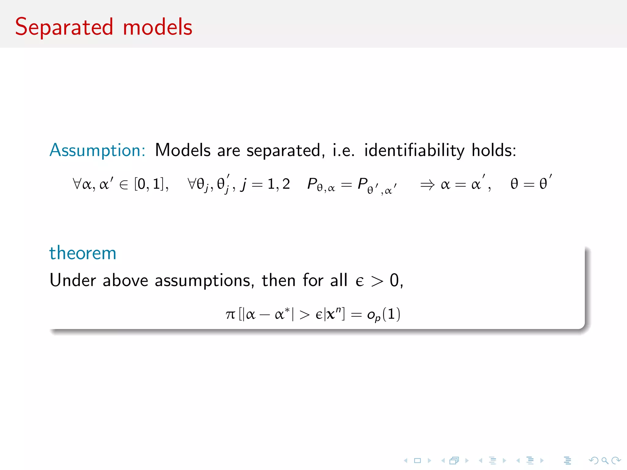 Separated models
Assumption: Models are separated, i.e. identiﬁability holds:
∀α, α ∈ [0, 1], ∀θj , θj , j = 1, 2 Pθ,α = Pθ ,α ⇒ α = α , θ = θ
theorem
Under above assumptions, then for all > 0,
π [|α − α∗
| > |xn
] = op(1)
 