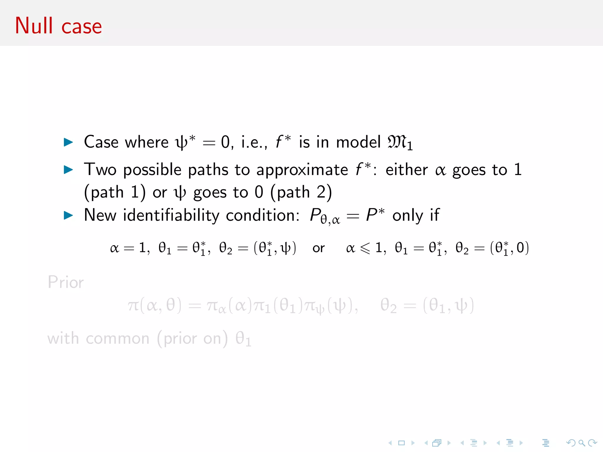 Null case
Case where ψ∗ = 0, i.e., f ∗ is in model M1
Two possible paths to approximate f ∗: either α goes to 1
(path 1) or ψ goes to 0 (path 2)
New identiﬁability condition: Pθ,α = P∗ only if
α = 1, θ1 = θ∗
1, θ2 = (θ∗
1, ψ) or α 1, θ1 = θ∗
1, θ2 = (θ∗
1, 0)
Prior
π(α, θ) = πα(α)π1(θ1)πψ(ψ), θ2 = (θ1, ψ)
with common (prior on) θ1
 