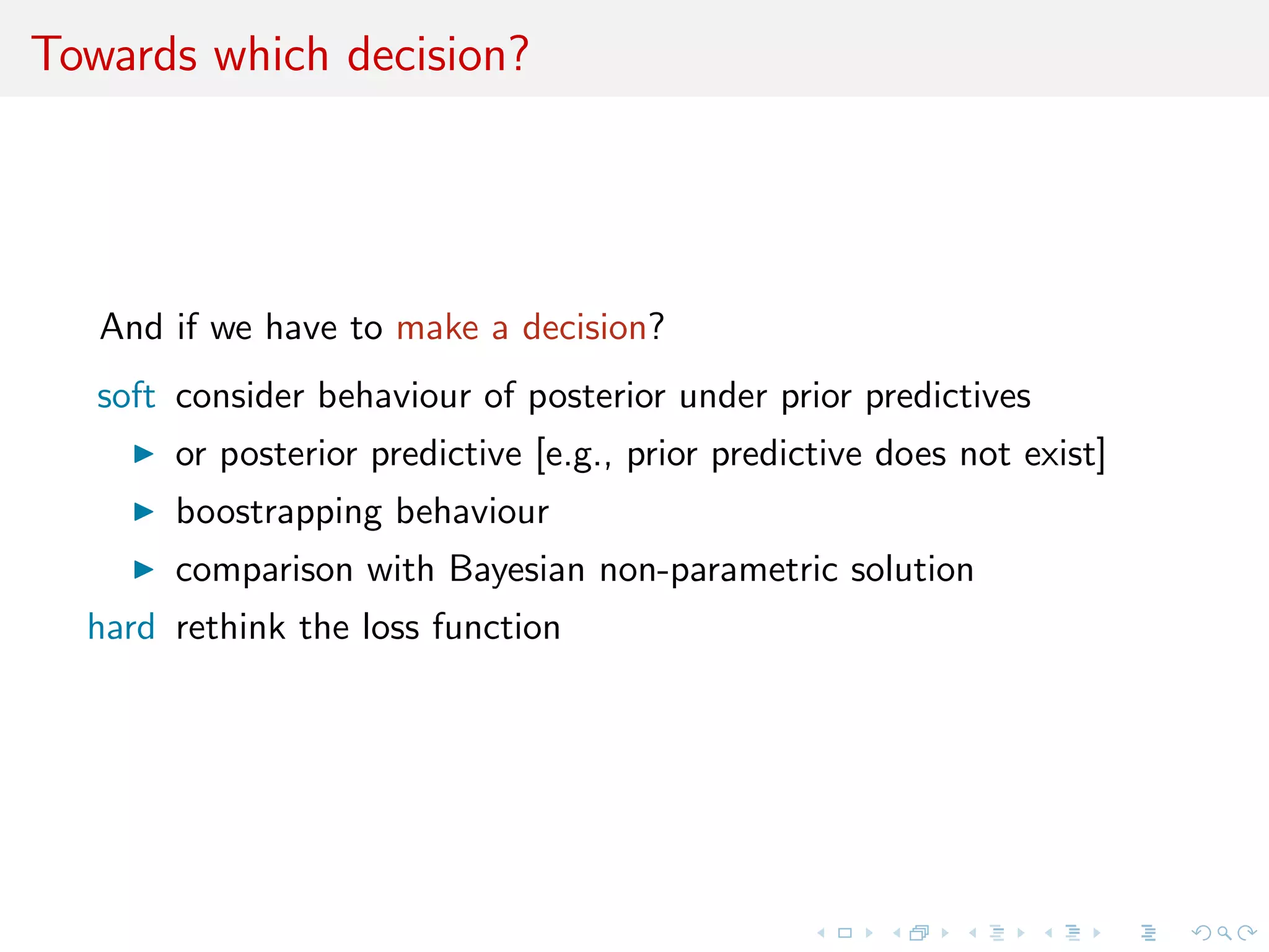 Towards which decision?
And if we have to make a decision?
soft consider behaviour of posterior under prior predictives
or posterior predictive [e.g., prior predictive does not exist]
boostrapping behaviour
comparison with Bayesian non-parametric solution
hard rethink the loss function
 