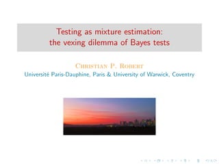 Testing as mixture estimation:
the vexing dilemma of Bayes tests
Christian P. Robert
Universit´e Paris-Dauphine, Paris & University of Warwick, Coventry
Joint work with K. Kamary, K. Mengersen & J. Rousseau
 