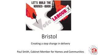 Bristol
Creating a step change in delivery
Paul Smith, Cabinet Member for Homes and Communities
 