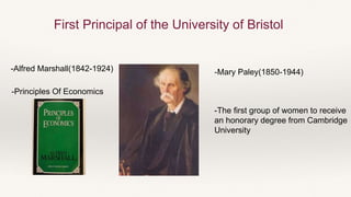 First Principal of the University of Bristol
-Alfred Marshall(1842-1924)
-Principles Of Economics
-Mary Paley(1850-1944)
-The first group of women to receive
an honorary degree from Cambridge
University
 