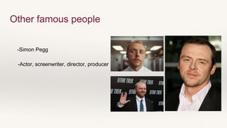 -Simon Pegg
-Actor, screenwriter, director, producer
Other famous people
 