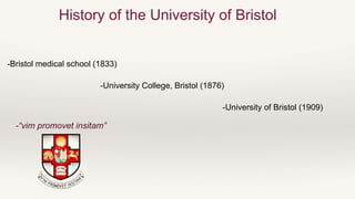 -Bristol medical school (1833)
-University College, Bristol (1876)
-University of Bristol (1909)
-“vim promovet insitam”
History of the University of Bristol
 