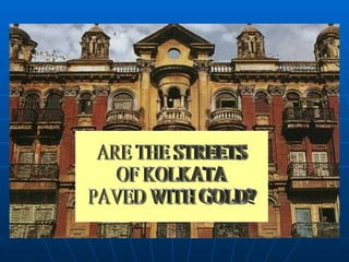 ARE THE STREETS OF KOLKATA PAVED WITH GOLD? 