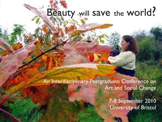 Beauty   will   save   the   world ? An Interdisciplinary Postgraduate Conference on Art and Social Change 7-8 September 2010 University of Bristol 