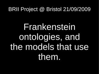 BRII Project @ Bristol 21/09/2009


   Frankenstein
  ontologies, and
the models that use
       them.
 