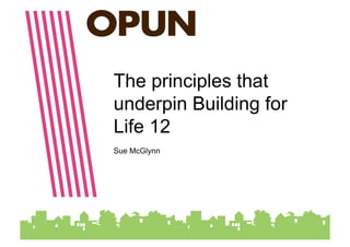 The principles that
underpin Building for
Life 12
Sue McGlynn
 