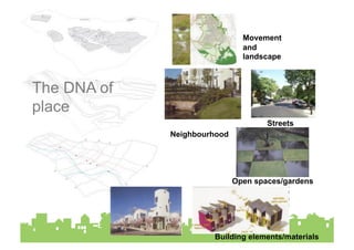 Movement
                               and
                               landscape



The DNA of
place
                                     Streets
             Neighbourhood




                             Open spaces/gardens




                      Building elements/materials
 