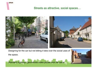 Streets as attractive, social spaces…




Designing for the car but not letting it take over the social uses of
the space.


Standard highways geometries make places look the same
 