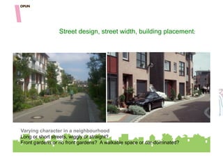 Street design, street width, building placement:




Varying character in a neighbourhood
Long or short streets, wiggly or straight?
Front gardens or no front gardens? A walkable space or car-dominated?
 