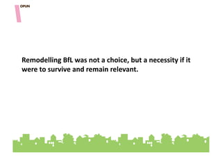 Remodelling&BfL&was&not&a&choice,&but&a&necessity&if&it&
were&to&survive&and&remain&relevant.""
 