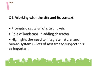 Q6.&Working&with&the&site&and&its&context&

• "Prompts"discussion"of"site"analysis"
• "Role"of"landscape"in"adding"character"
• "Highlights"the"need"to"integrate"natural"and"
human"systems"–"lots"of"research"to"support"this"
as"important"
 