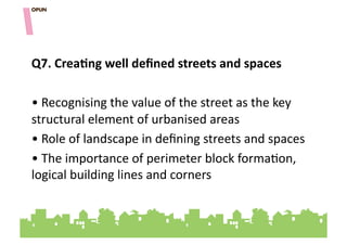 Q7.&CreaOng&well&deﬁned&streets&and&spaces&&

• "Recognising"the"value"of"the"street"as"the"key"
structural"element"of"urbanised"areas"
• "Role"of"landscape"in"deﬁning"streets"and"spaces"
• "The"importance"of"perimeter"block"forma=on,"
logical"building"lines"and"corners"
 