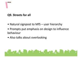 Q9.&Streets&for&all&

• "Natural"signpost"to"MfS"–"user"hierarchy""
• "Prompts"put"emphasis"on"design"to"inﬂuence"
behaviour"
• "Also"talks"about"overlooking"
 