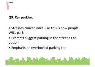 Q9.&Car&parking&

• "Stresses"convenience"–"as"this"is"how"people"
WILL"park"
• "Prompts"suggest"parking"in"the"street"as"an"
op=on"
• "Emphasis"on"overlooked"parking"too"
 