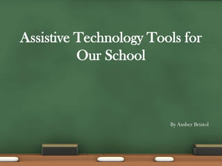 Assistive Technology Tools for Our School By Amber Bristol 