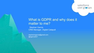 What is GDPR and why does it
matter to me?
stephanwgarcia@gmail.com
@sgarcia421
​Stephan Garcia
CRM Manager, Digital Catapult
 
