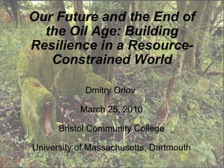 Our Future and the End of the Oil Age: Building Resilience in a Resource-Constrained World Dmitry Orlov  March 25, 2010 Bristol Community College   University of Massachusetts, Dartmouth 