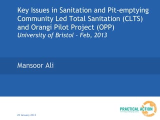 Key Issues in Sanitation and Pit-emptying
Community Led Total Sanitation (CLTS)
and Orangi Pilot Project (OPP)
University of Bristol – Feb, 2013



Mansoor Ali




20 January 2013
 