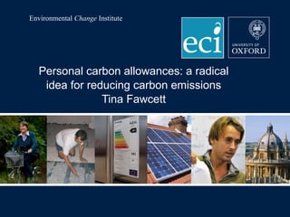 Environmental Change Institute

Personal carbon allowances: a radical
idea for reducing carbon emissions
Tina Fawcett

 
