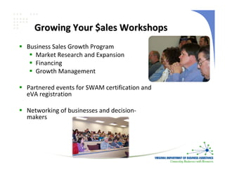 Growing Your $ales Workshops
Business Sales Growth Program
   Market Research and Expansion
   Financing
   Growth Management    

Partnered events for SWAM certification and 
eVA registration

Networking of businesses and decision‐
makers
 